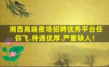 湘西高端夜场招聘优秀平台任你飞.待遇优厚.严重缺人！